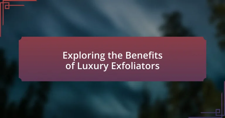Exploring the Benefits of Luxury Exfoliators