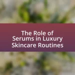 The Role of Serums in Luxury Skincare Routines
