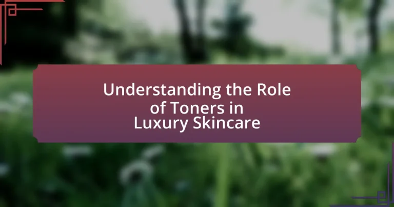 Understanding the Role of Toners in Luxury Skincare
