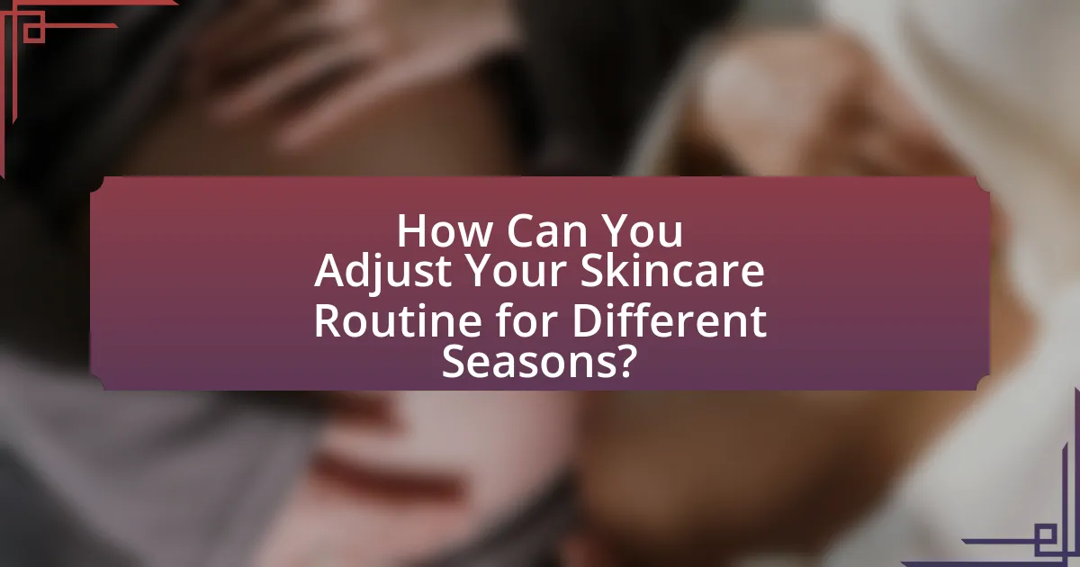 How Can You Adjust Your Skincare Routine for Different Seasons?