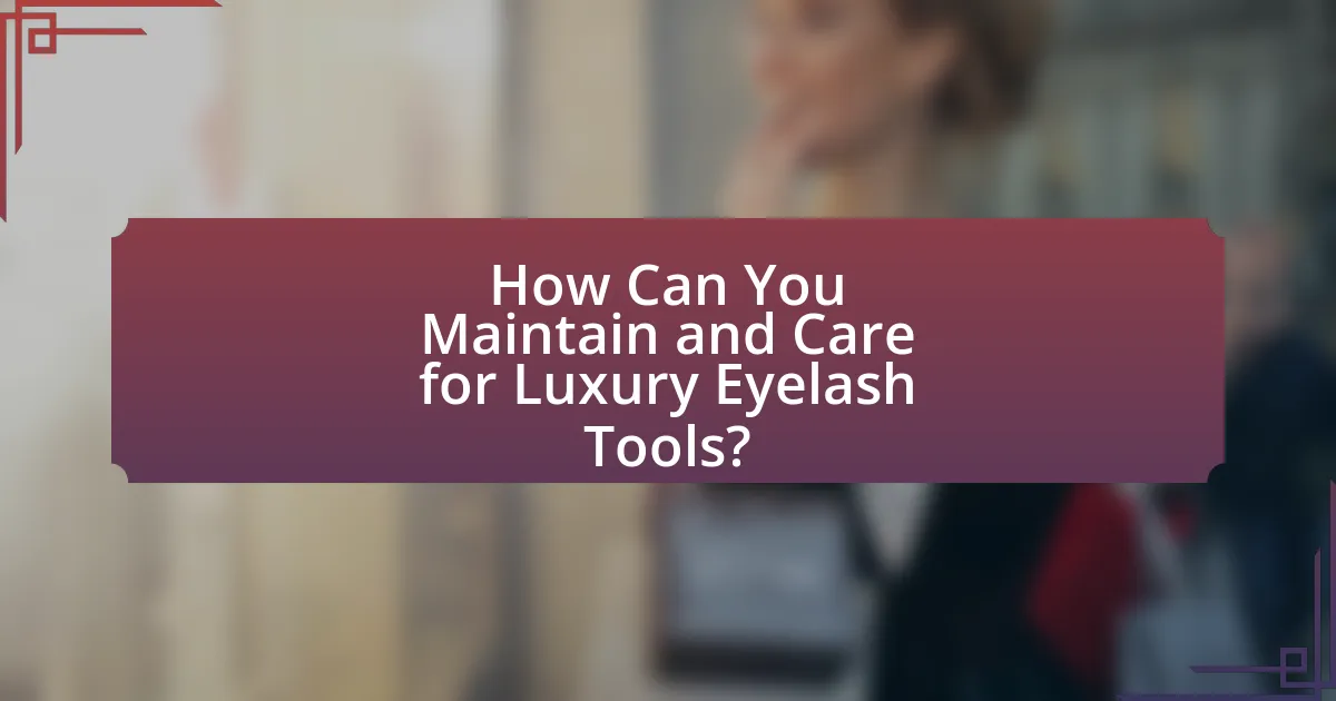 How Can You Maintain and Care for Luxury Eyelash Tools?