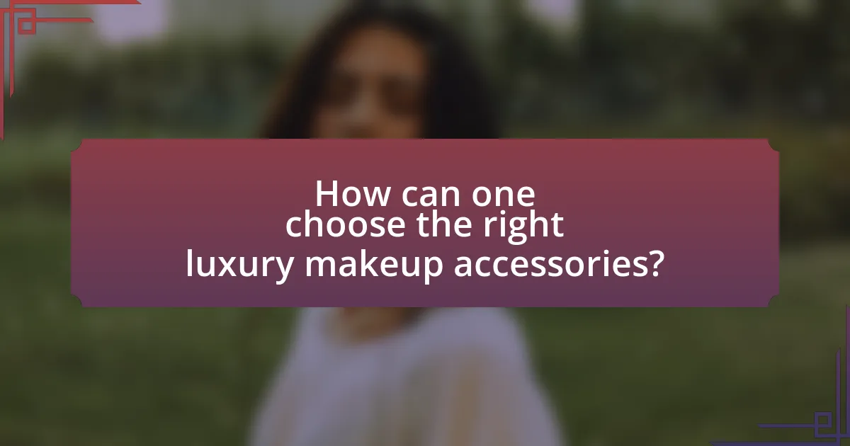 How can one choose the right luxury makeup accessories?