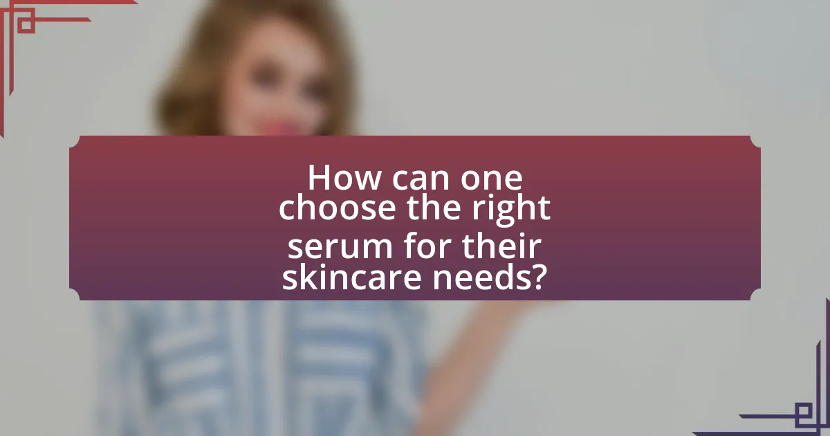 How can one choose the right serum for their skincare needs?