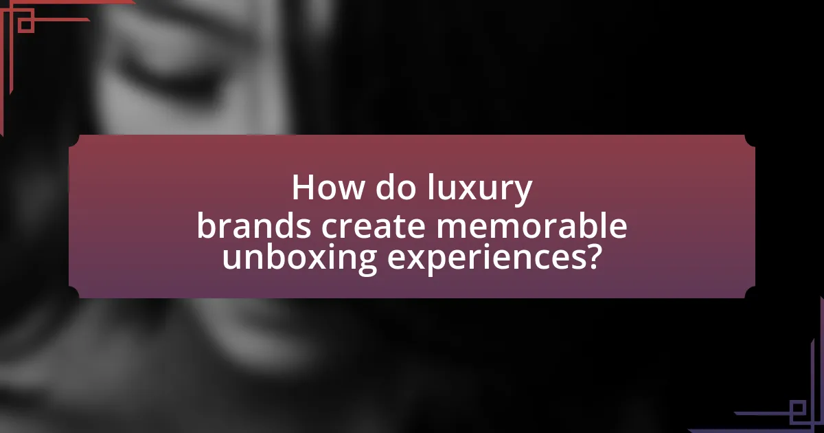 How do luxury brands create memorable unboxing experiences?