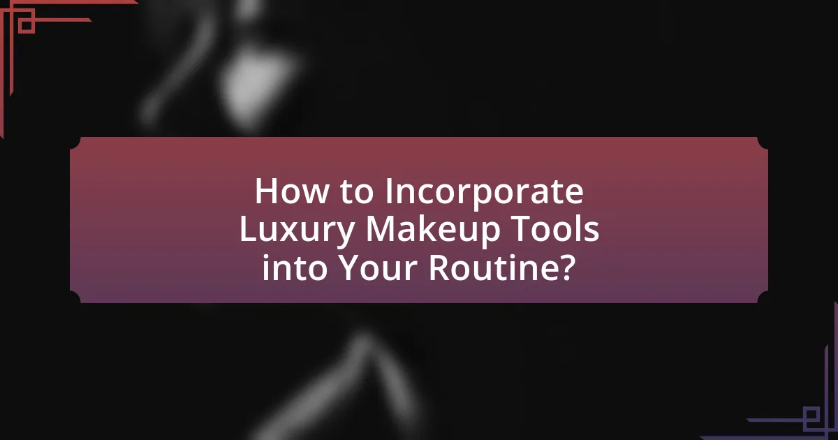 How to Incorporate Luxury Makeup Tools into Your Routine?