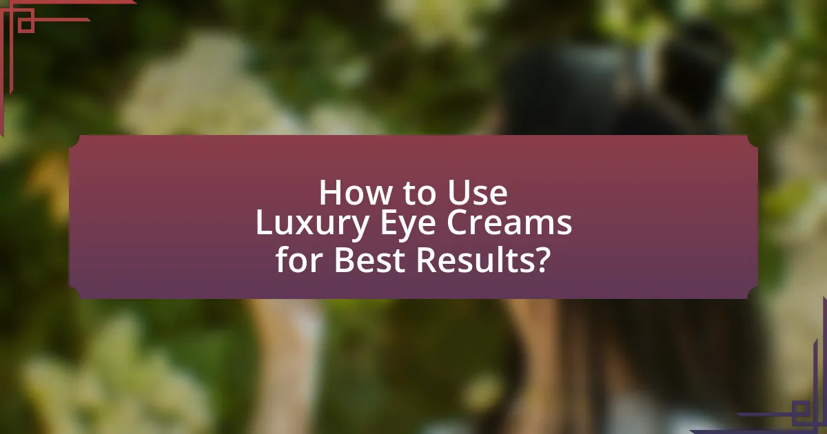 How to Use Luxury Eye Creams for Best Results?