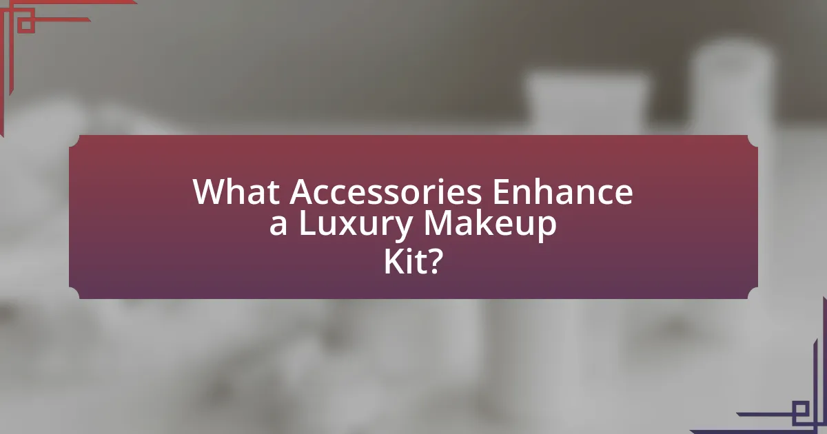 What Accessories Enhance a Luxury Makeup Kit?