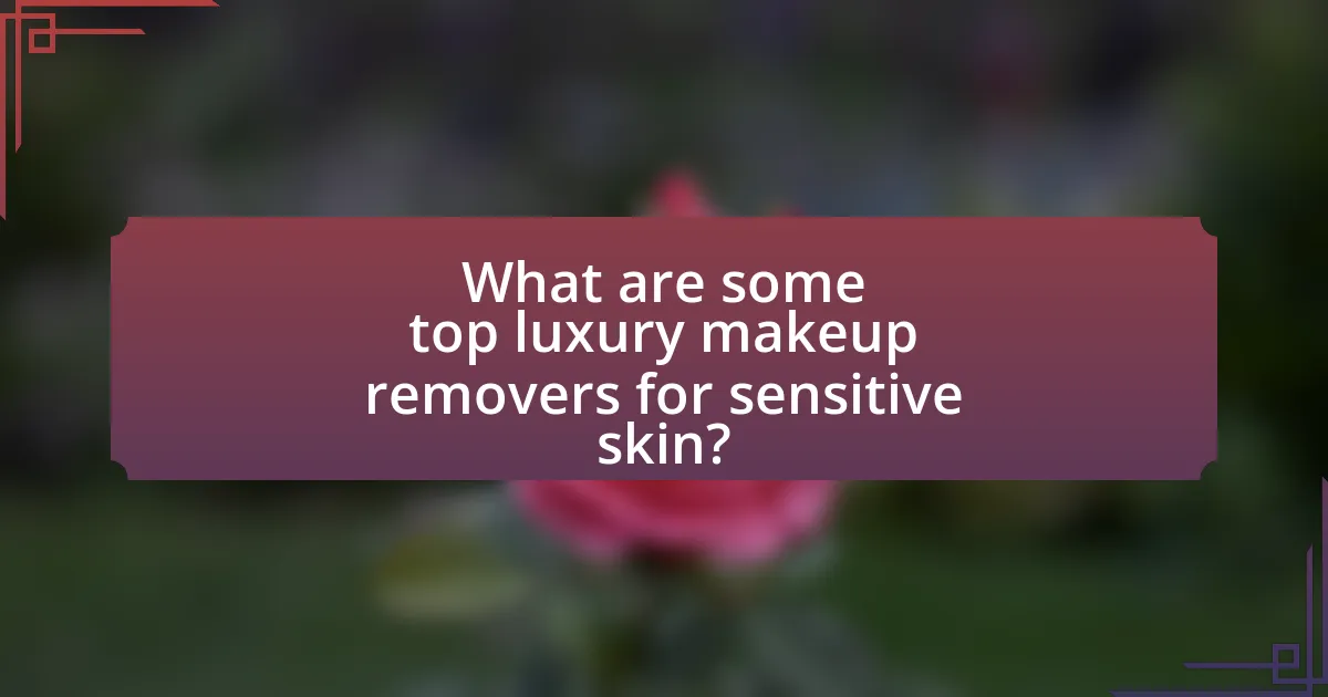 What are some top luxury makeup removers for sensitive skin?