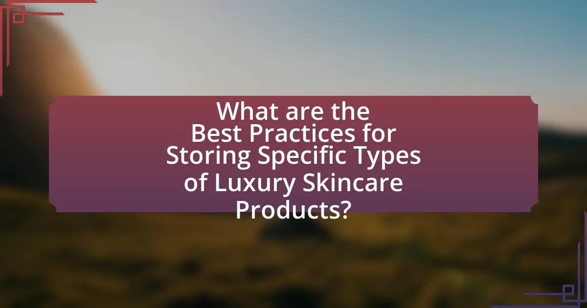 What are the Best Practices for Storing Specific Types of Luxury Skincare Products?