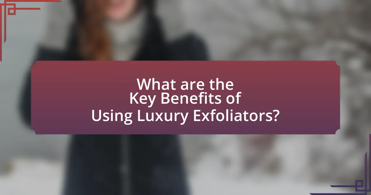 What are the Key Benefits of Using Luxury Exfoliators?