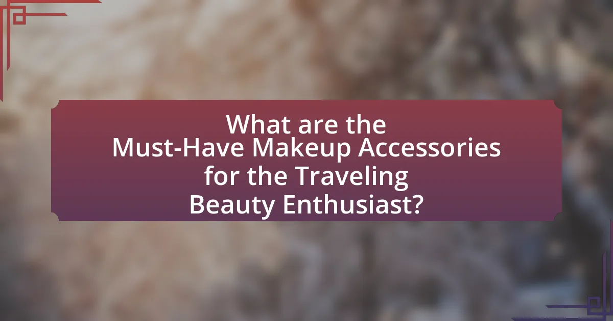 What are the Must-Have Makeup Accessories for the Traveling Beauty Enthusiast?