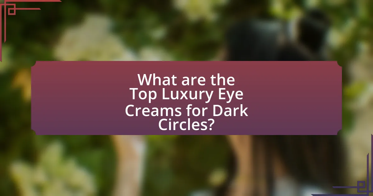 What are the Top Luxury Eye Creams for Dark Circles?