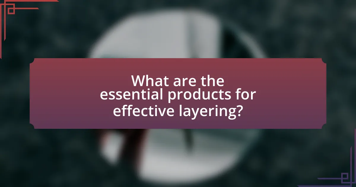 What are the essential products for effective layering?