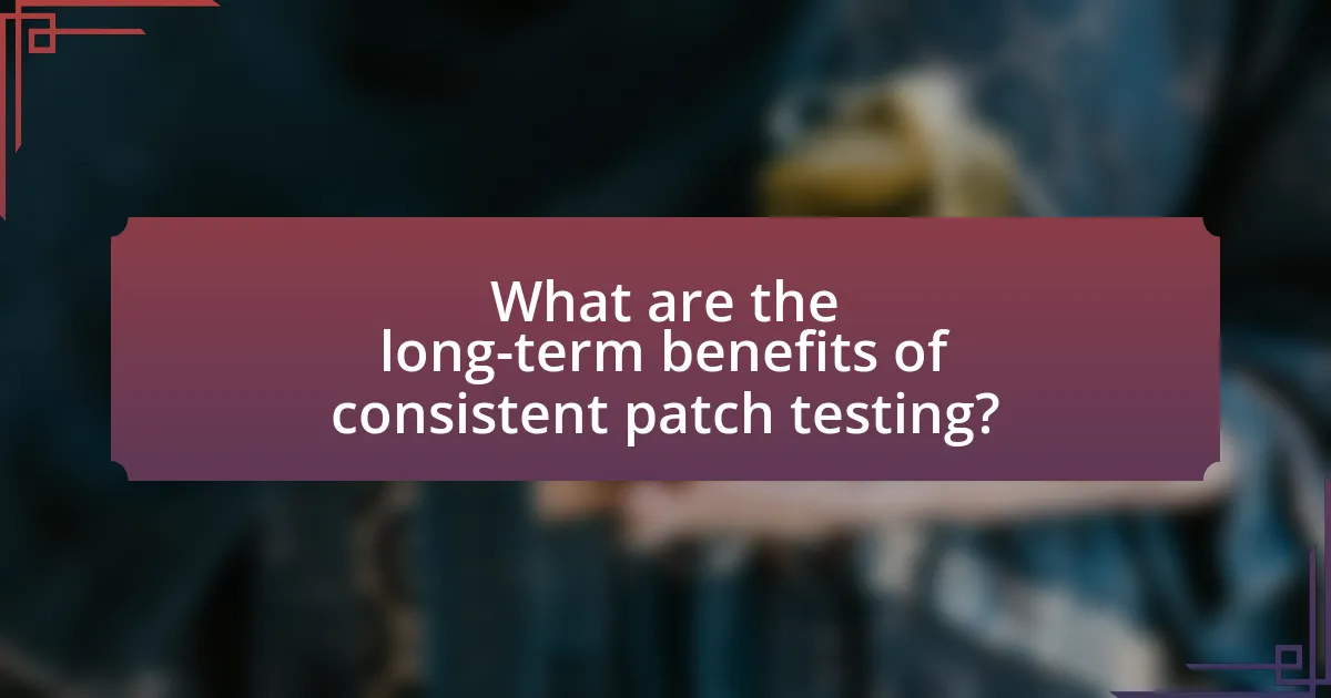 What are the long-term benefits of consistent patch testing?