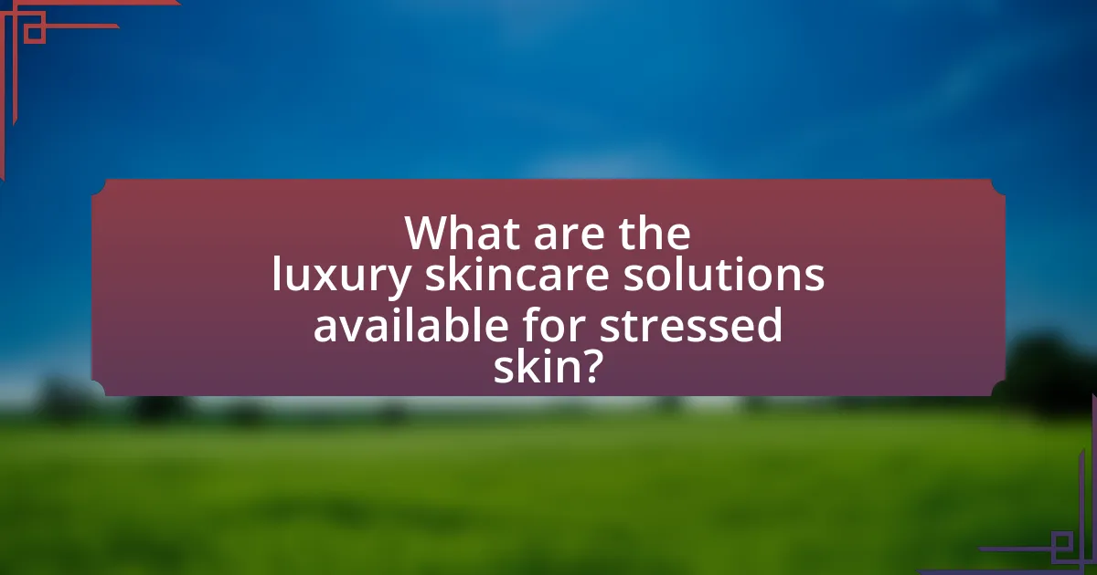 What are the luxury skincare solutions available for stressed skin?