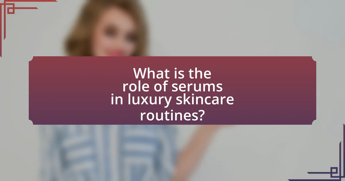 What is the role of serums in luxury skincare routines?