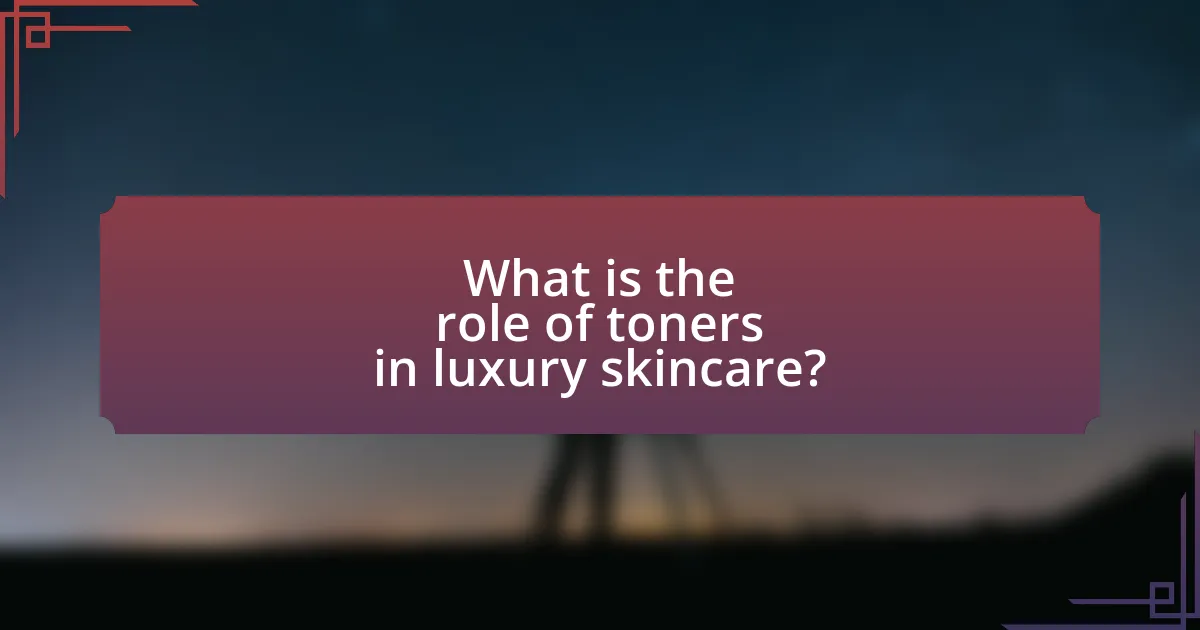 What is the role of toners in luxury skincare?