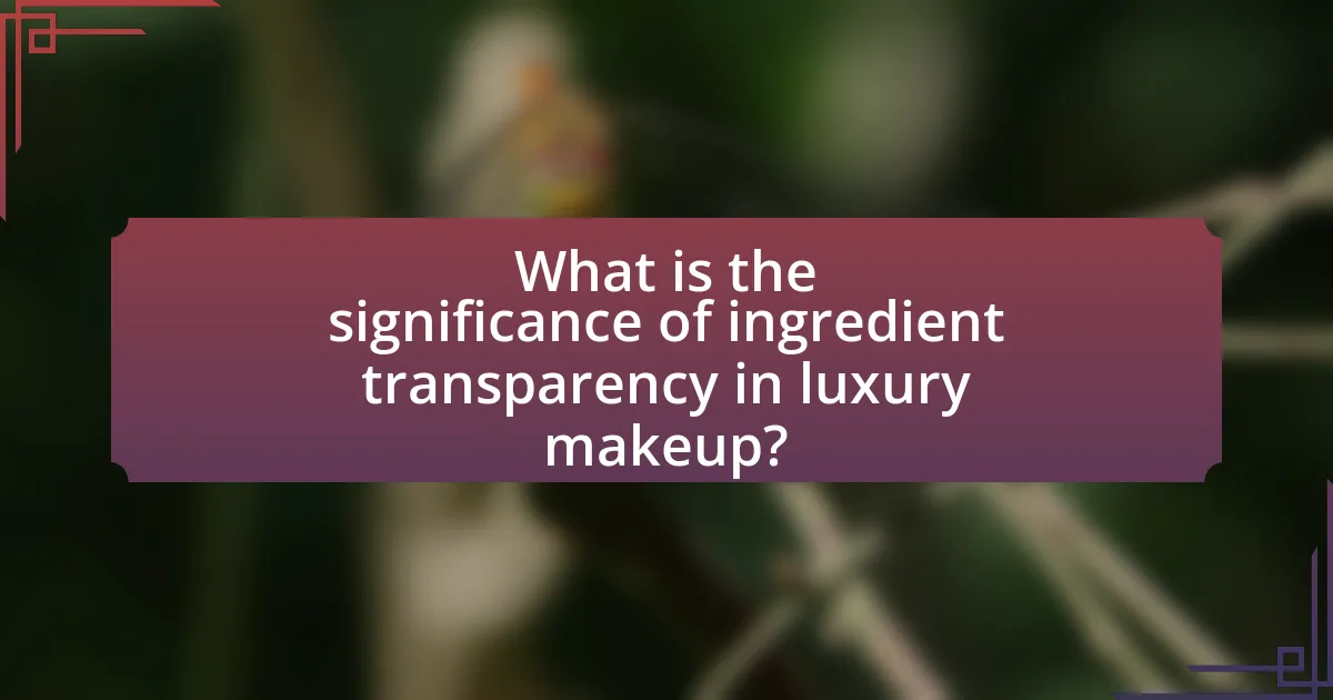 What is the significance of ingredient transparency in luxury makeup?